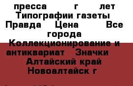 1.2) пресса : 1984 г - 50 лет Типографии газеты “Правда“ › Цена ­ 49 - Все города Коллекционирование и антиквариат » Значки   . Алтайский край,Новоалтайск г.